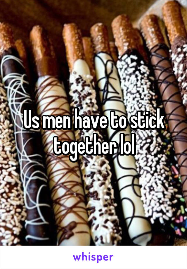 Us men have to stick together lol
