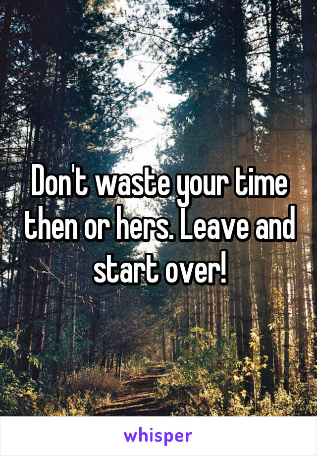 Don't waste your time then or hers. Leave and start over!
