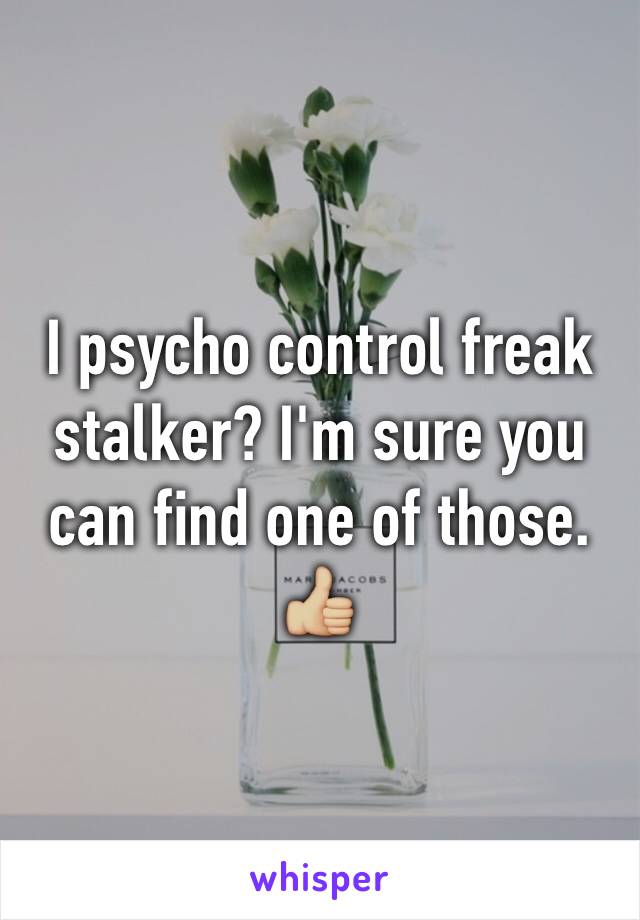 I psycho control freak stalker? I'm sure you can find one of those. 👍🏼