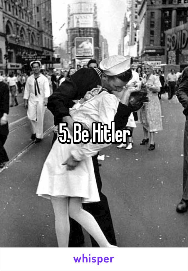 5. Be Hitler