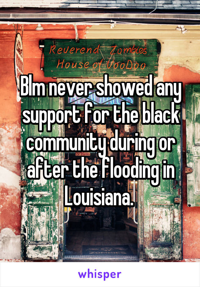 Blm never showed any support for the black community during or after the flooding in Louisiana. 