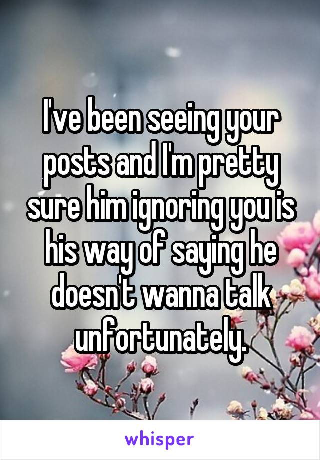 I've been seeing your posts and I'm pretty sure him ignoring you is his way of saying he doesn't wanna talk unfortunately.