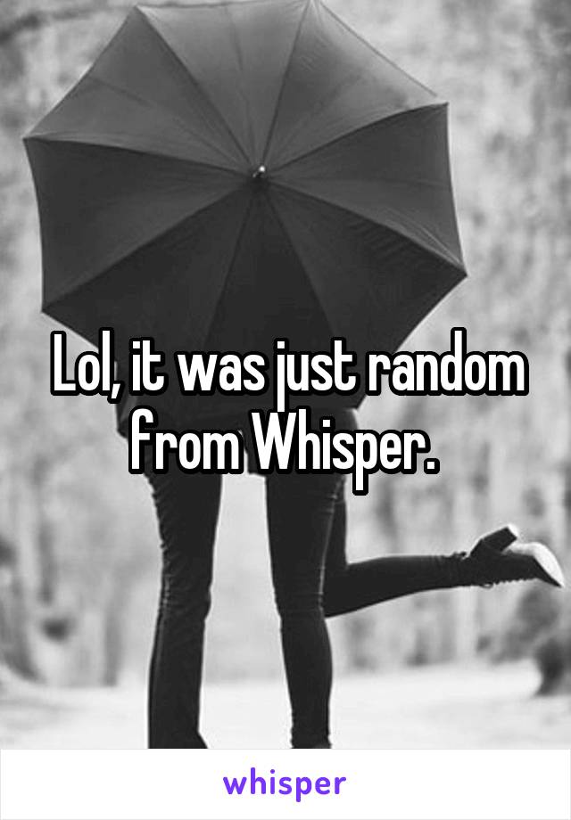 Lol, it was just random from Whisper. 
