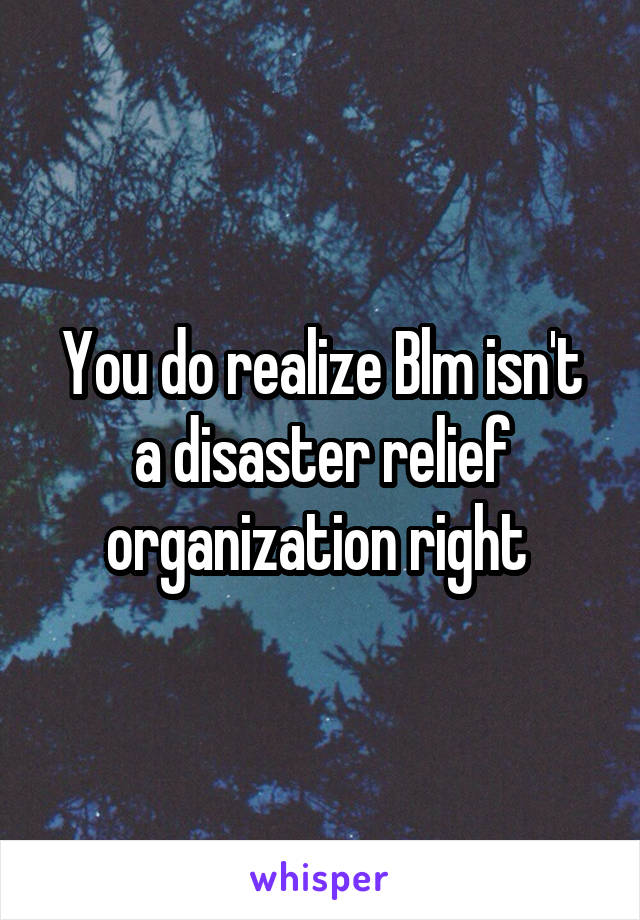 You do realize Blm isn't a disaster relief organization right 