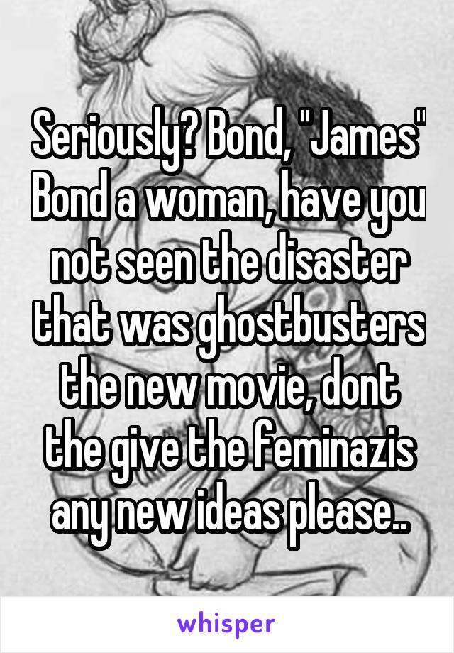 Seriously? Bond, "James" Bond a woman, have you not seen the disaster that was ghostbusters the new movie, dont the give the feminazis any new ideas please..