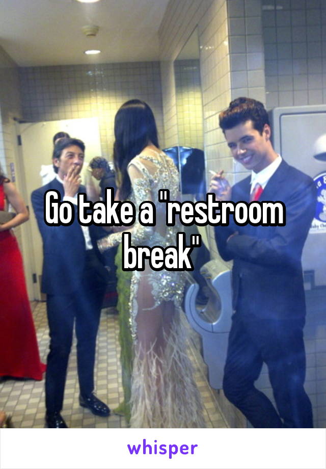 Go take a "restroom break" 