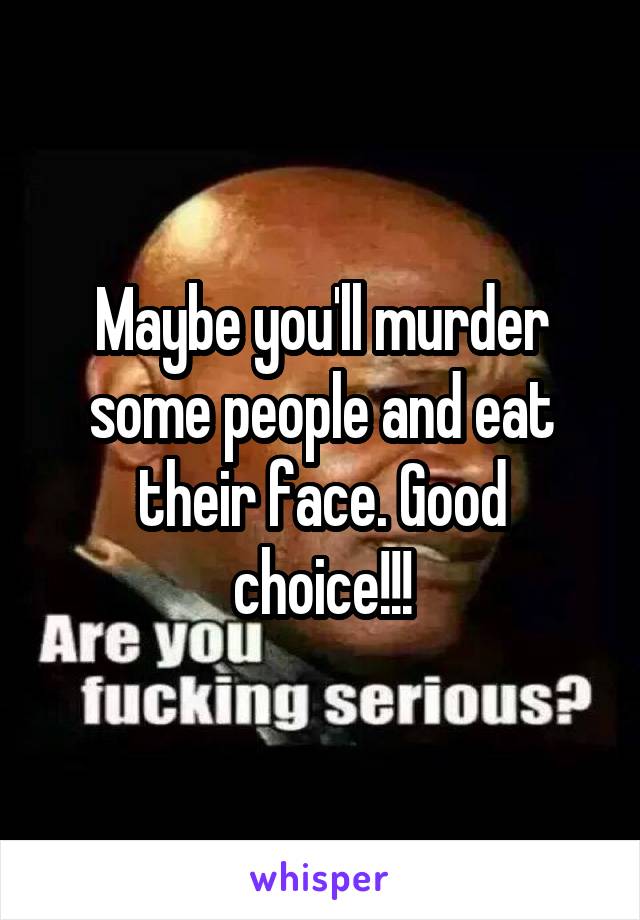 Maybe you'll murder some people and eat their face. Good choice!!!