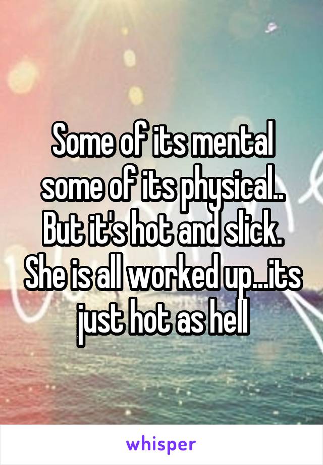Some of its mental some of its physical.. But it's hot and slick. She is all worked up...its just hot as hell