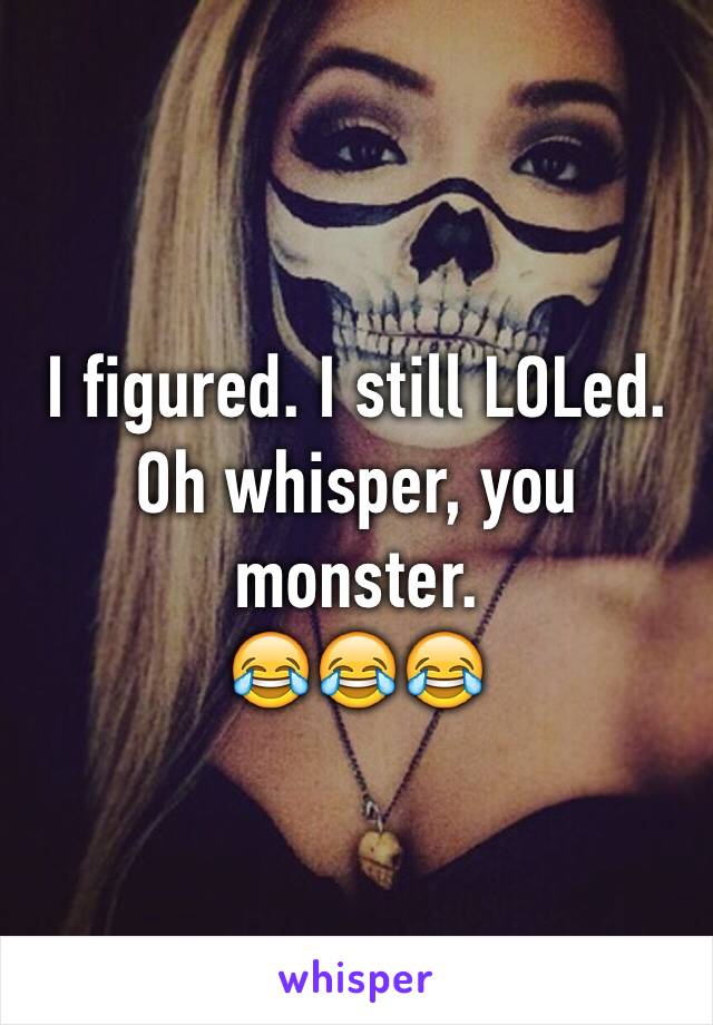 I figured. I still LOLed.
Oh whisper, you monster. 
😂😂😂