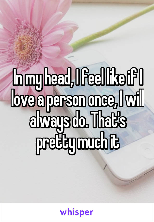 In my head, I feel like if I love a person once, I will always do. That's pretty much it
