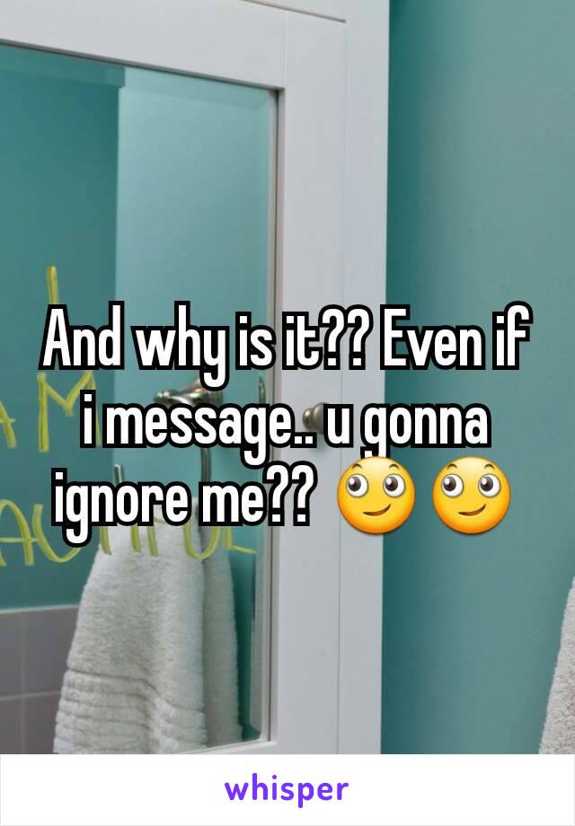 And why is it?? Even if i message.. u gonna ignore me?? 🙄🙄