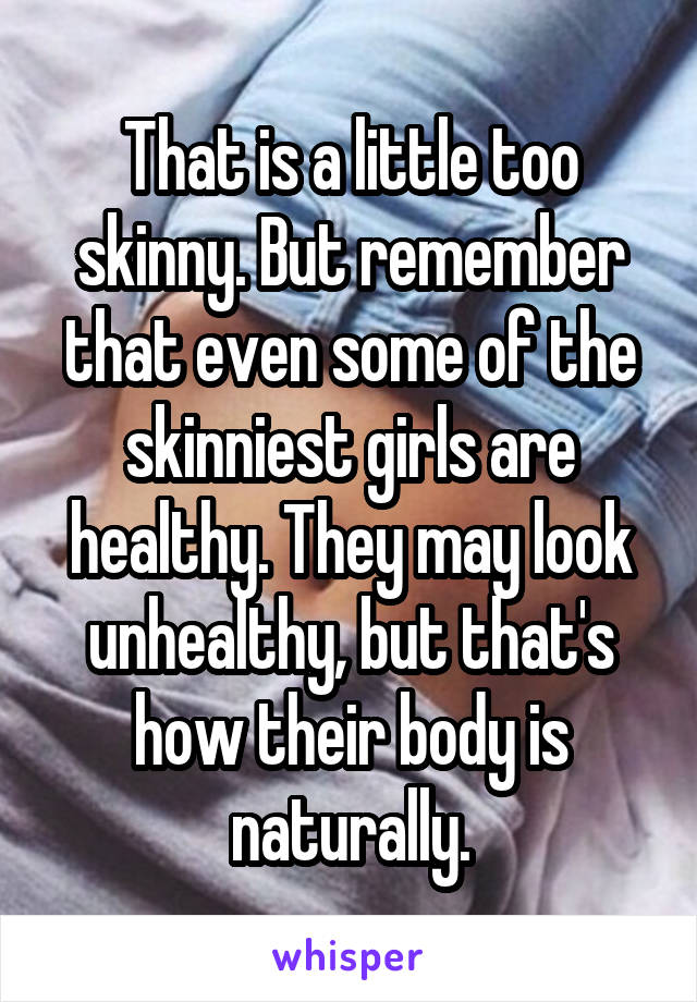 That is a little too skinny. But remember that even some of the skinniest girls are healthy. They may look unhealthy, but that's how their body is naturally.