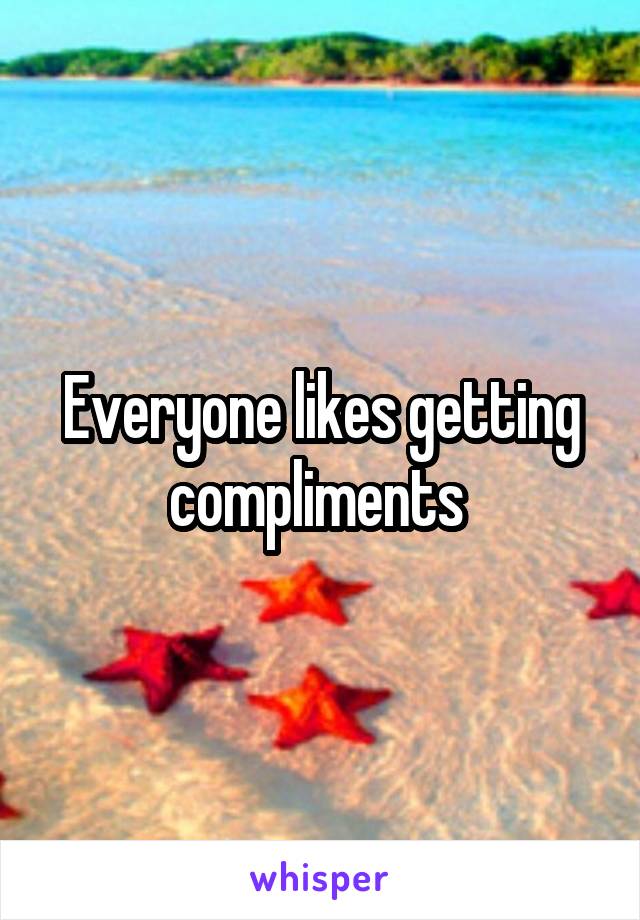 Everyone likes getting compliments 