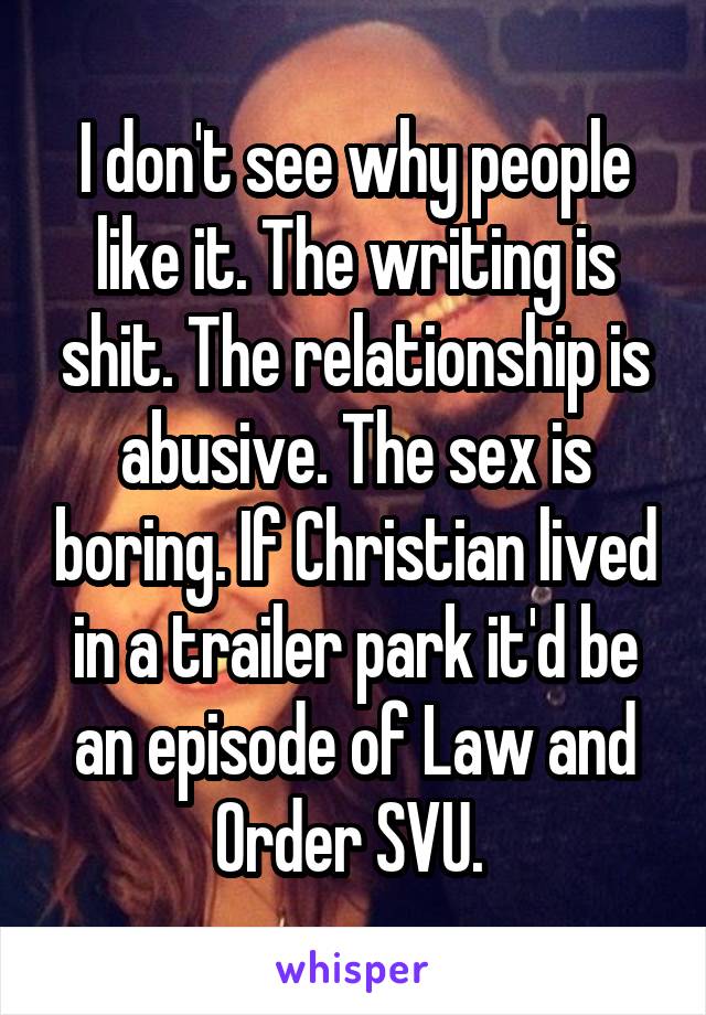 I don't see why people like it. The writing is shit. The relationship is abusive. The sex is boring. If Christian lived in a trailer park it'd be an episode of Law and Order SVU. 