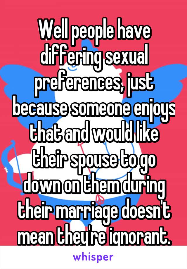 Well people have differing sexual preferences, just because someone enjoys that and would like their spouse to go down on them during their marriage doesn't mean they're ignorant.