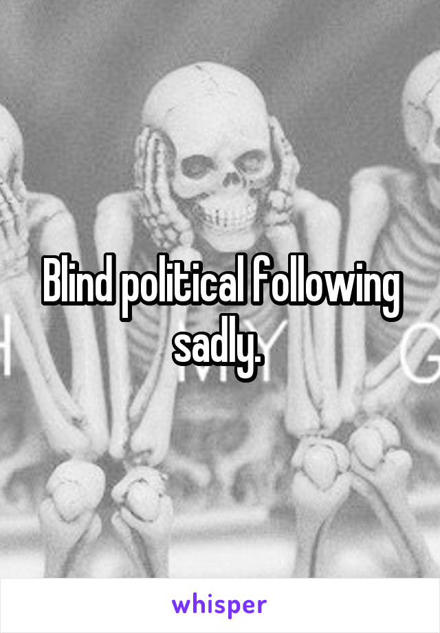 Blind political following sadly. 