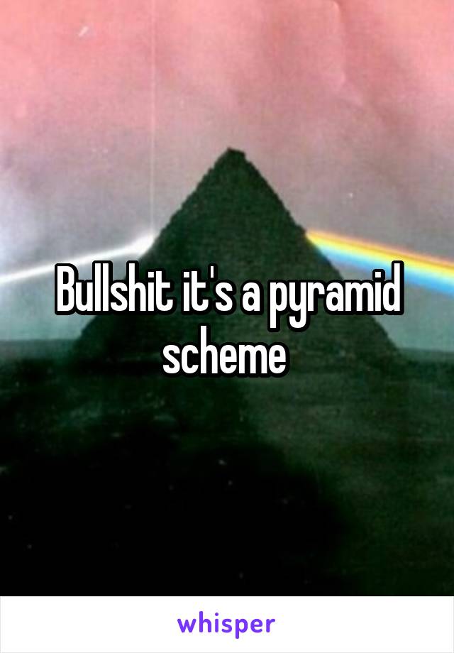 Bullshit it's a pyramid scheme 