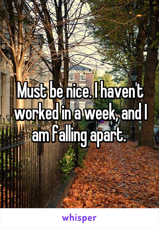 Must be nice. I haven't worked in a week, and I am falling apart. 