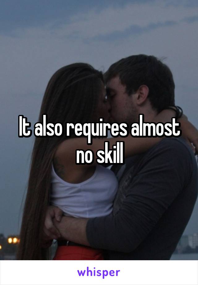 It also requires almost no skill