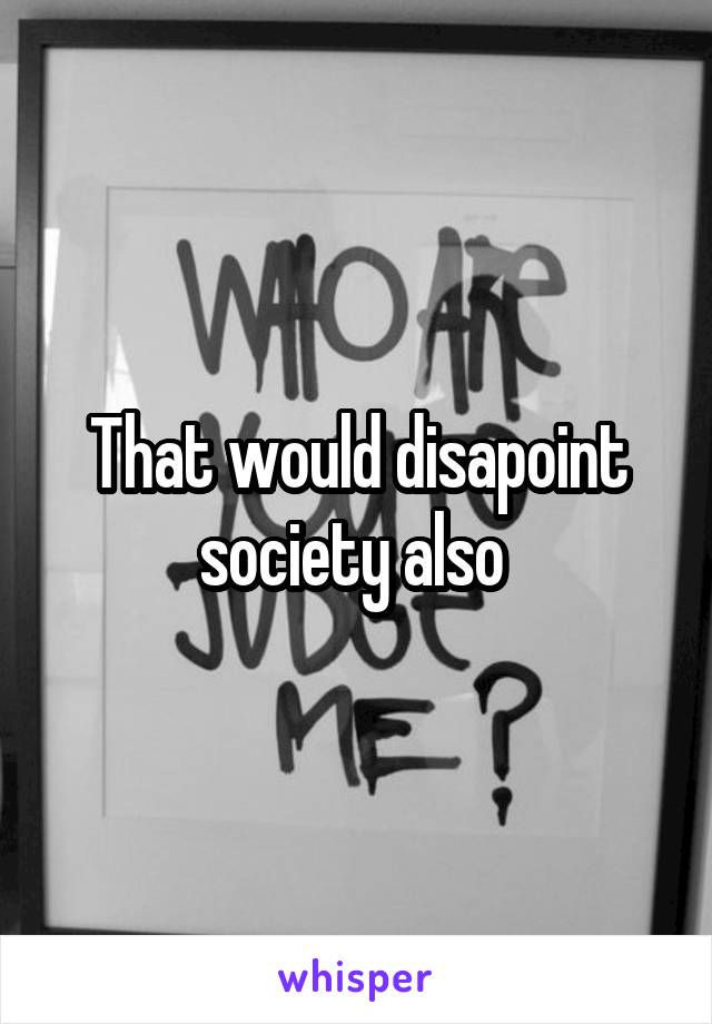 That would disapoint society also 