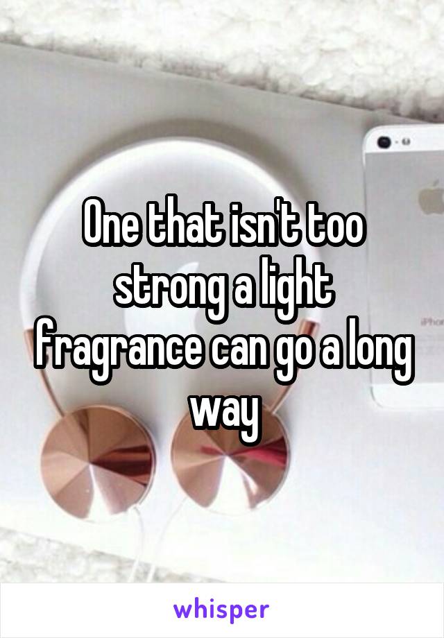 One that isn't too strong a light fragrance can go a long way