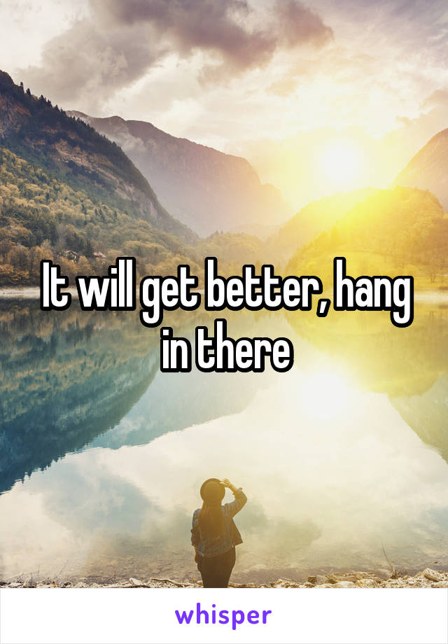 It will get better, hang in there