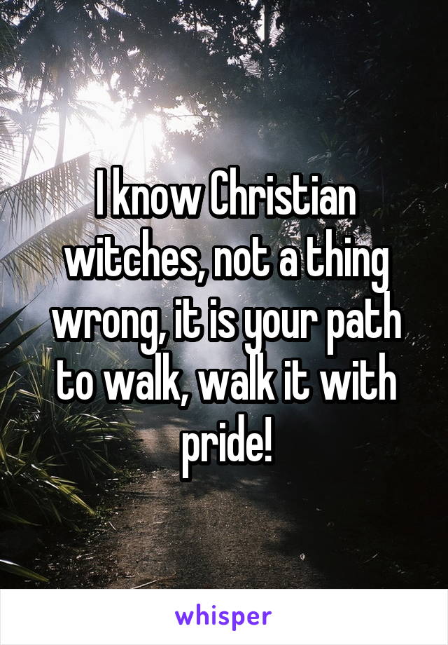 I know Christian witches, not a thing wrong, it is your path to walk, walk it with pride!