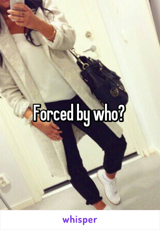 Forced by who? 