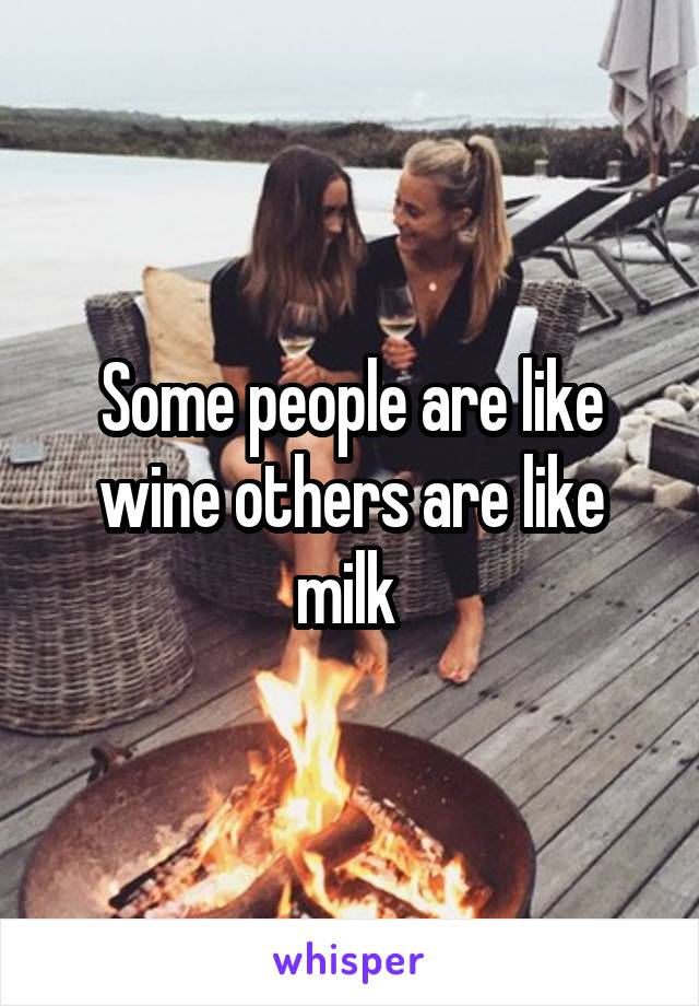 Some people are like wine others are like milk 