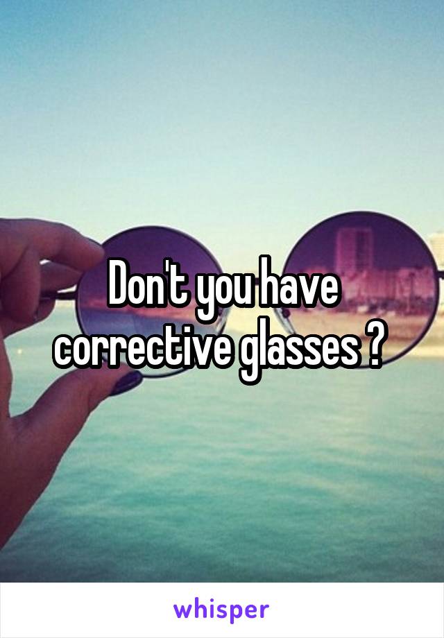 Don't you have corrective glasses ? 