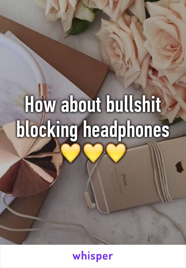 How about bullshit blocking headphones 💛💛💛