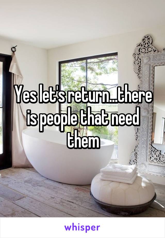 Yes let's return...there is people that need them