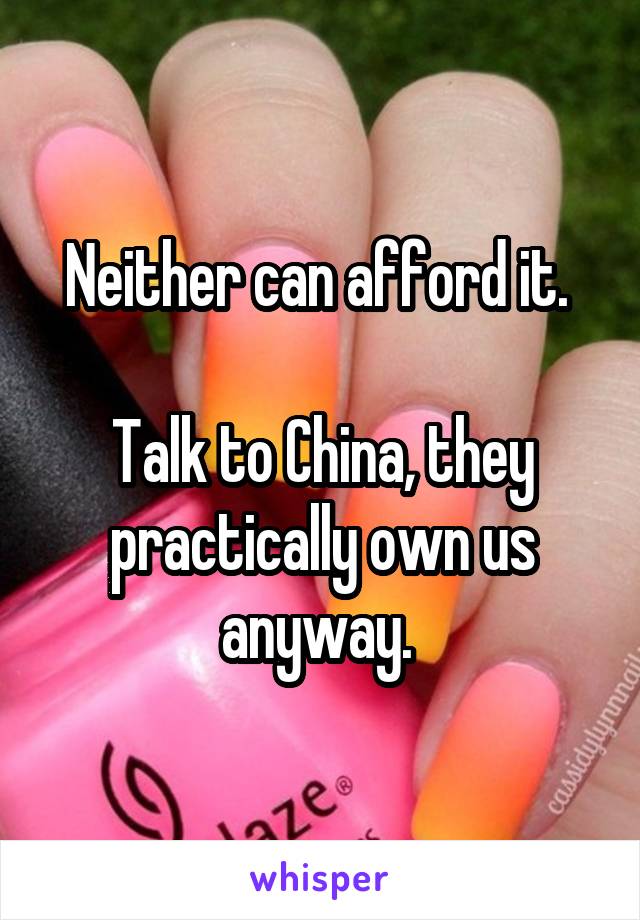 Neither can afford it. 

Talk to China, they practically own us anyway. 
