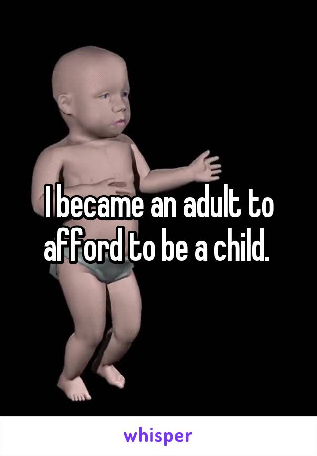 I became an adult to afford to be a child. 