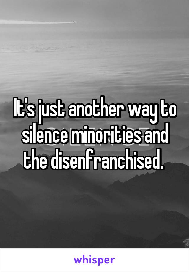 It's just another way to silence minorities and the disenfranchised. 