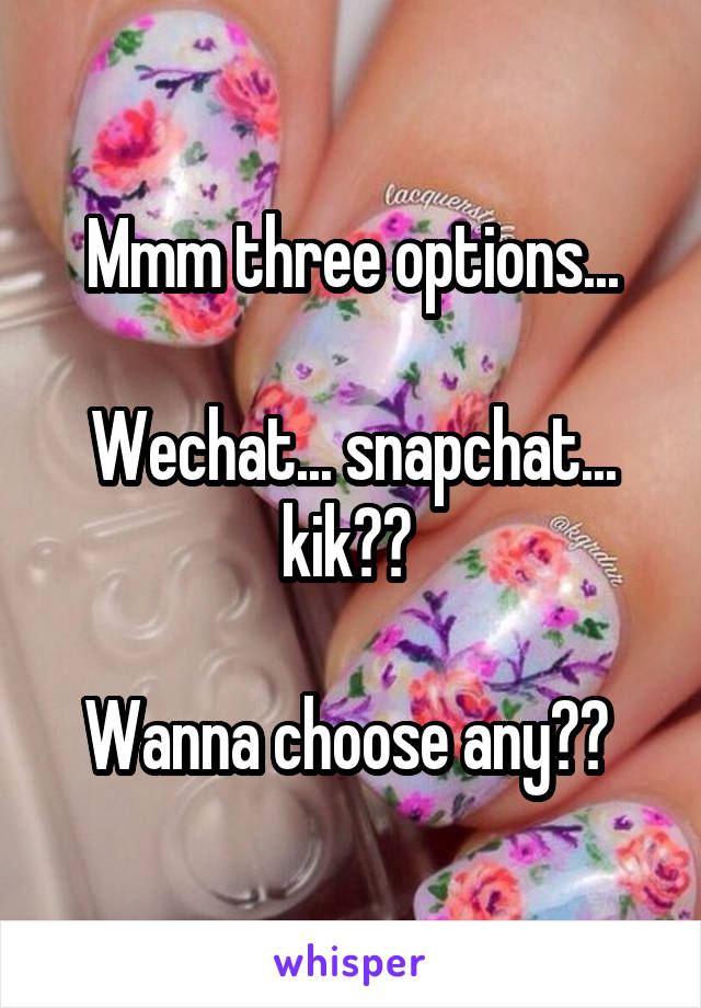 Mmm three options...

Wechat... snapchat... kik?? 

Wanna choose any?? 