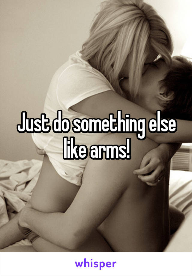 Just do something else like arms!