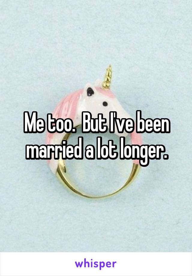 Me too.  But I've been married a lot longer.