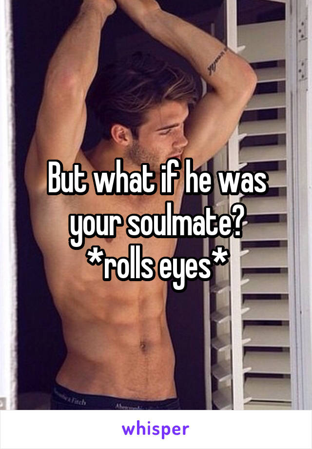 But what if he was your soulmate?
*rolls eyes*