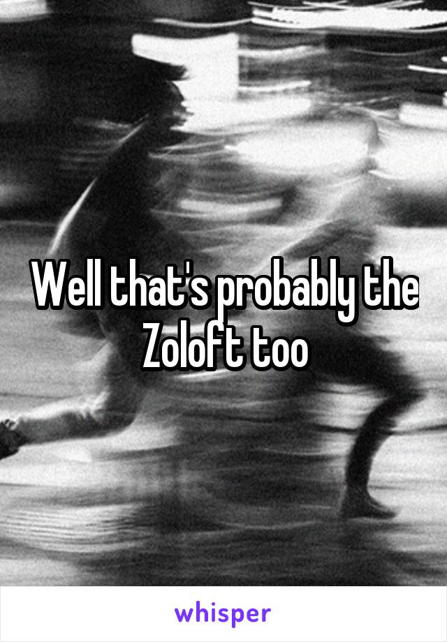 Well that's probably the Zoloft too