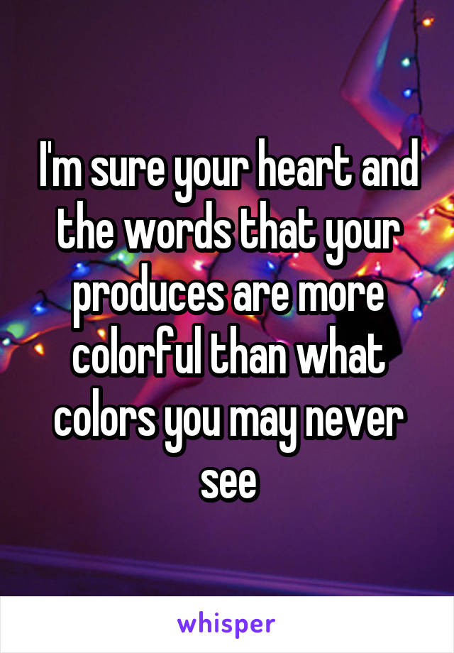 I'm sure your heart and the words that your produces are more colorful than what colors you may never see