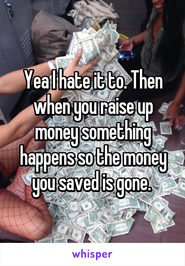 Yea I hate it to. Then when you raise up money something happens so the money you saved is gone. 
