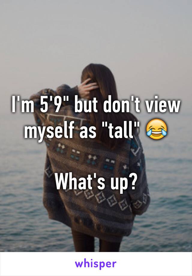 I'm 5'9" but don't view myself as "tall" 😂

What's up? 