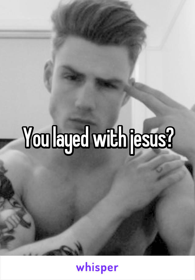 You layed with jesus?