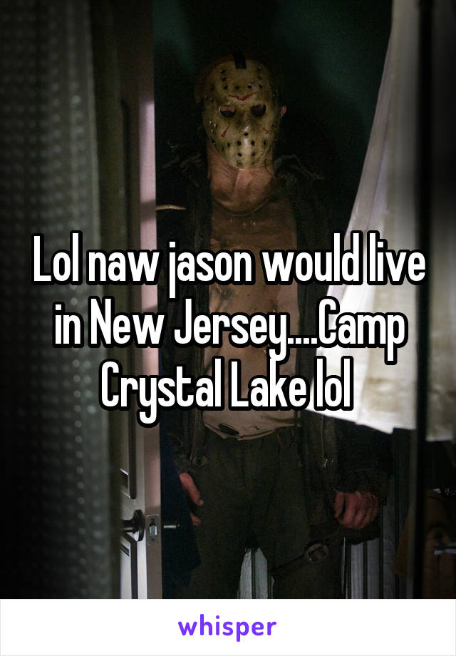 Lol naw jason would live in New Jersey....Camp Crystal Lake lol 