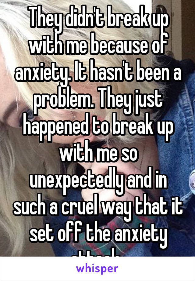 They didn't break up with me because of anxiety. It hasn't been a problem. They just happened to break up with me so unexpectedly and in such a cruel way that it set off the anxiety attack. 