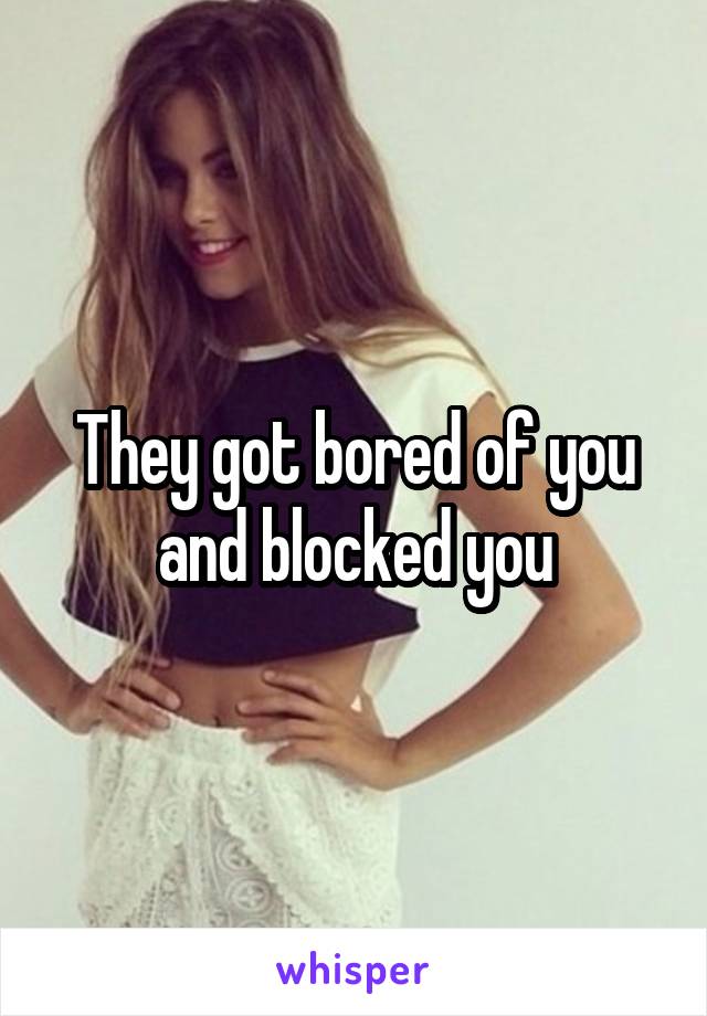 They got bored of you and blocked you