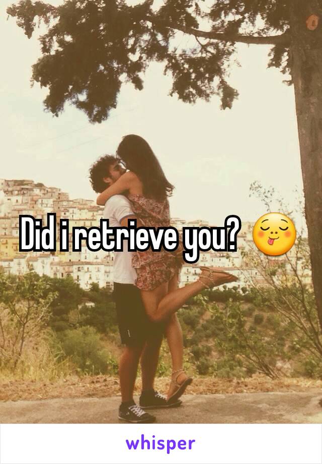 Did i retrieve you? 😋