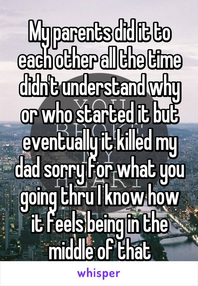 My parents did it to each other all the time didn't understand why or who started it but eventually it killed my dad sorry for what you going thru I know how it feels being in the middle of that