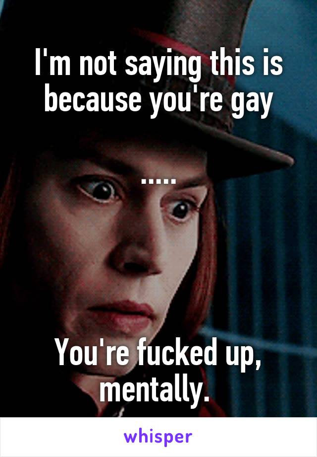 I'm not saying this is because you're gay

.....




You're fucked up, mentally. 